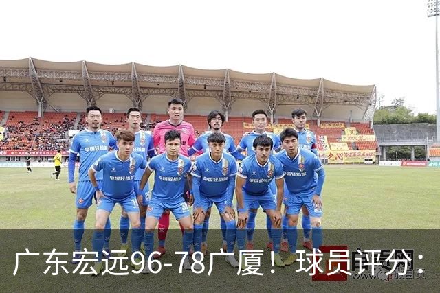 广东宏远96-78广厦！球员评分：3人满分，4人良好，2人不合格