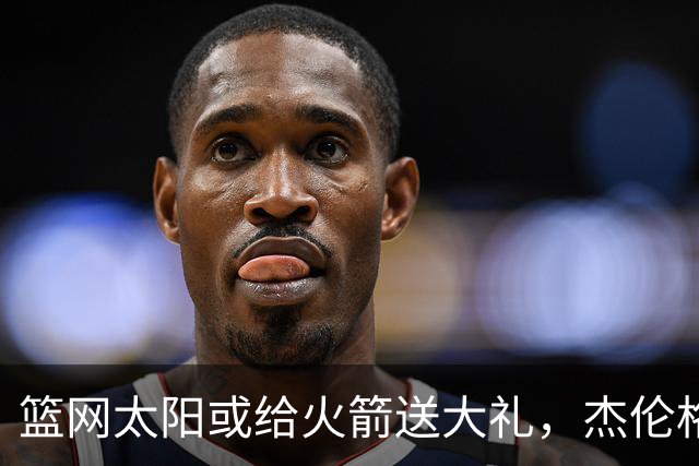 篮网太阳或给火箭送大礼，杰伦格林12中4扶不上墙，狄龙成笑话