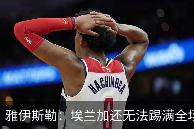 雅伊斯勒：埃兰加还无法踢满全场；帕尔多的身体仍有一些不适